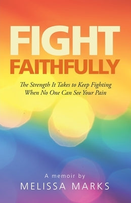 Fight Faithfully: The Strength It Takes to Keep Fighting When No One Can See Your Pain by Marks, Melissa