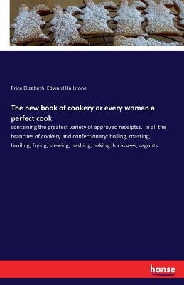 The new book of cookery or every woman a perfect cook: containing the greatest variety of approved receiptsz. in all the branches of cookery and confe by Elizabeth, Price