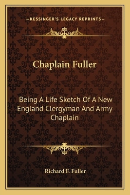 Chaplain Fuller: Being A Life Sketch Of A New England Clergyman And Army Chaplain by Fuller, Richard F.