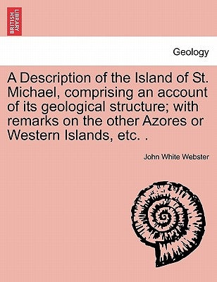 A Description of the Island of St. Michael, Comprising an Account of Its Geological Structure; With Remarks on the Other Azores or Western Islands, Et by Webster, John White