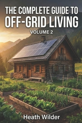 The Complete Guide to Off-Grid Living: A Comprehensive Manual for Self-Sufficient and Sustainable Living. (Volume 2) by Wilder, Heath