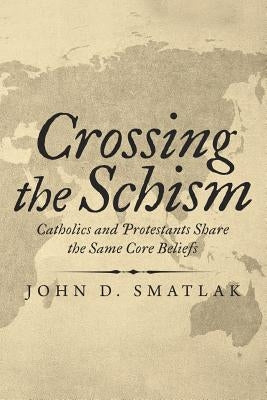 Crossing the Schism: Catholics and Protestants Share the Same Core Beliefs by Smatlak, John D.