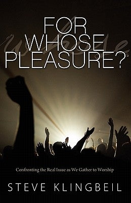 For Whose Pleasure: Confronting the Real Issue as We Gather to Worship by Klingbeil, Steve