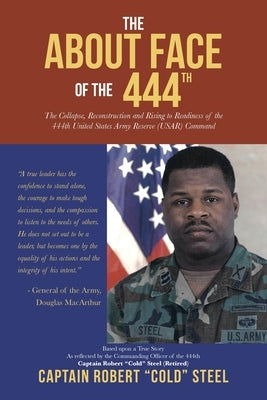The ABOUT FACE Of The 444th: The Collapse, Reconstruction and Rising to Readiness Of the 444th United States Army Reserve (USAR) Command by Steel, Captain Robert Cold