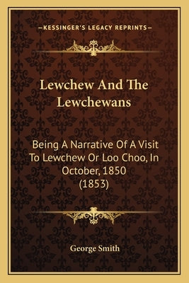 Lewchew And The Lewchewans: Being A Narrative Of A Visit To Lewchew Or Loo Choo, In October, 1850 (1853) by Smith, George