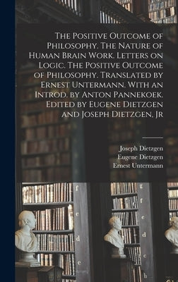 The Positive Outcome of Philosophy. The Nature of Human Brain Work. Letters on Logic. The Positive Outcome of Philosophy. Translated by Ernest Unterma by Ernest, Untermann