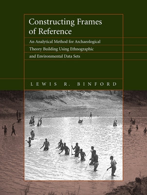 Constructing Frames of Reference: An Analytical Method for Archaeological Theory Building Using Hunter-Gatherer and Enviromental Data Sets by Binford, Lewis R.