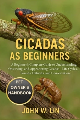Cicadas as Beginners: A Beginner's Complete Guide to Understanding, Observing, and Appreciating Cicadas - Life Cycles, Sounds, Habitats, and Conservat by W. Lin, John