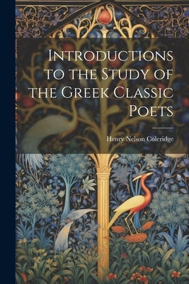 Introductions to the Study of the Greek Classic Poets by Coleridge, Henry Nelson