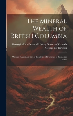 The Mineral Wealth of British Columbia: With an Annotated List of Localities of Minerals of Economic Value by Dawson, George M.