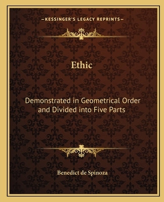 Ethic: Demonstrated in Geometrical Order and Divided into Five Parts by Spinoza, Benedict De