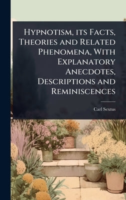Hypnotism, its Facts, Theories and Related Phenomena, With Explanatory Anecdotes, Descriptions and Reminiscences by Sextus, Carl