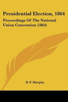 Presidential Election, 1864: Proceedings Of The National Union Convention (1864) by Murphy, D. F.