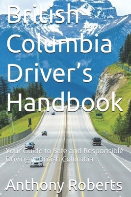 British Columbia Driver's Handbook: Your Guide to Safe and Responsible Driving in British Columbia by Roberts, Anthony
