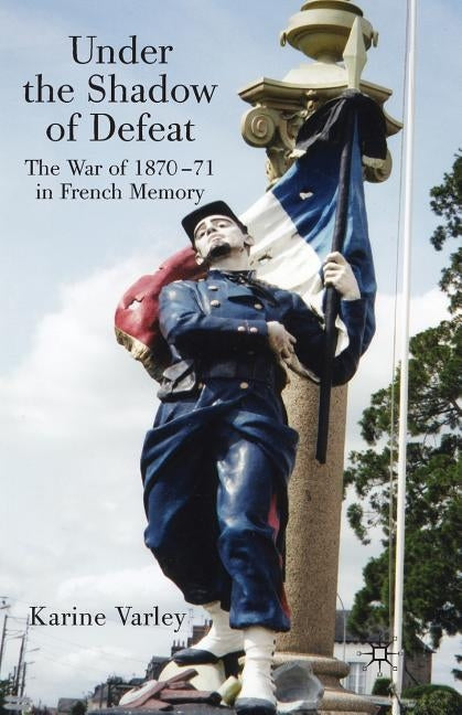 Under the Shadow of Defeat: The War of 1870-71 in French Memory by Varley, K.