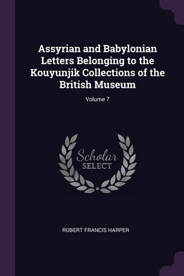 Assyrian and Babylonian Letters Belonging to the Kouyunjik Collections of the British Museum; Volume 7 by Harper, Robert Francis