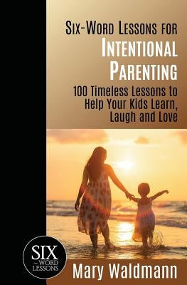 Six-Word Lessons for Intentional Parenting: 100 Timeless Lessons to Help Your Kids Learn, Laugh and Love by Waldmann, Mary