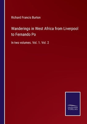 Wanderings in West Africa from Liverpool to Fernando Po: In two volumes. Vol. 1. Vol. 2 by Burton, Richard Francis