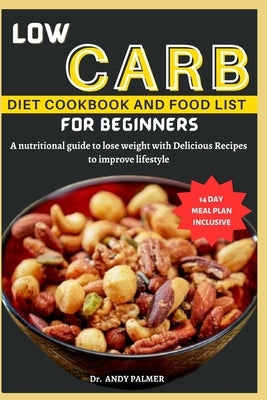 Low Carb Diet Cookbook and Food List for Beginners: A nutritional guide with a 14-day meal plan to lose weight with Delicious Recipes to improve lifes by Palmer, Andy