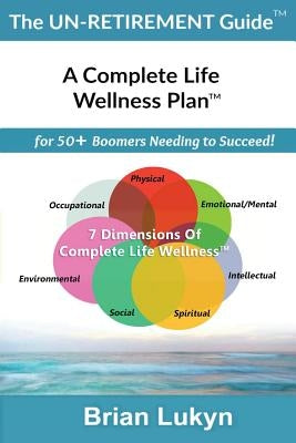 The Un-Retirement Guide TM: A Complete Life Wellness PlanTM for 50+ Boomers Needing to Succeed. by Lukyn, Brian