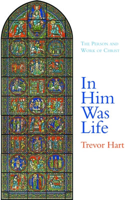 In Him Was Life: The Person and Work of Christ by Hart, Trevor