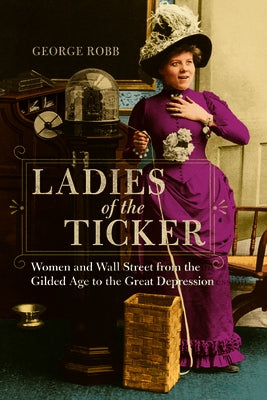 Ladies of the Ticker: Women and Wall Street from the Gilded Age to the Great Depression by Robb, George