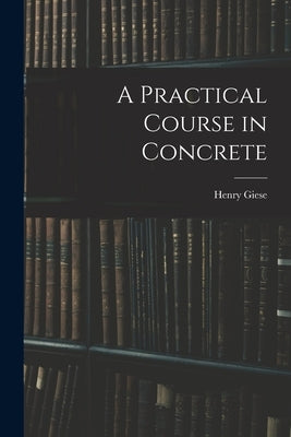 A Practical Course in Concrete by Henry Giese