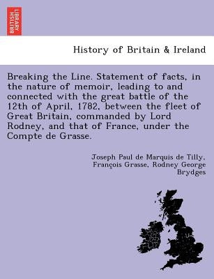 Breaking the Line. Statement of Facts, in the Nature of Memoir, Leading to and Connected with the Great Battle of the 12th of April, 1782, Between the by De Marquis De Tilly, Joseph Paul