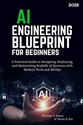 AI Engineering Blueprint for Beginners: A Practical Guide to Designing, Deploying, and Maintaining Scalable AI Systems with Modern Tools and MLOps by Fox, Scott S.