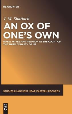 An Ox of One's Own: Royal Wives and Religion at the Court of the Third Dynasty of Ur by Sharlach, T. M.