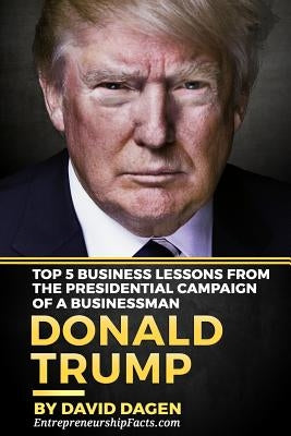 DONALD TRUMP - The Art Of Getting Attention: Top 5 Business Lessons From The Presidential Campaign Of A Businessman by Dagen, David
