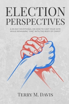 Election Perspectives: A 30-Day Devotional on Remaining United with the Body of Christ While Casting Your Vote by Davis, Terry M.