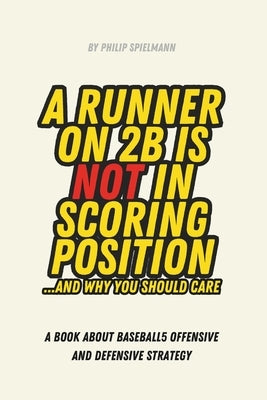 A Runner on 2B is not in Scoring Position... and why you should care: A book about Baseball5 Offensive and Defensive Strategy by Spielmann, Philip Malthe