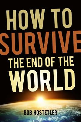 How to Survive the End of the World by Hostetler, Bob