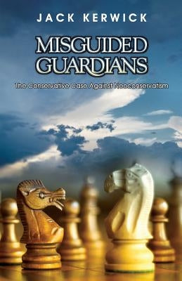 Misguided Guardians: The Conservative Case Against Neoconservatism by Kerwick, Jack