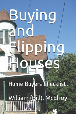 Buying and Flipping Houses: Home Buyers Checklist by McElroy, William (Bill) C.