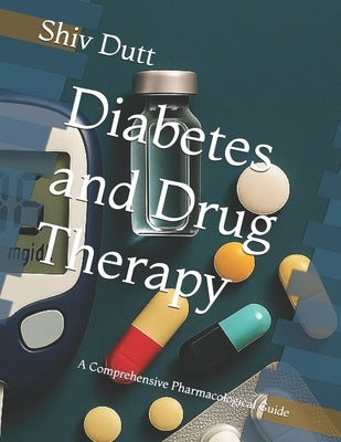 Diabetes and Drug Therapy: A Comprehensive Pharmacological Guide by Dutt, Shiv