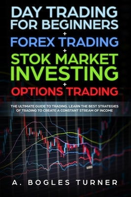 Day Trading for Beginners + Forex Trading + Stok Market Investing + Options Trading: The ultimate guide on trading. Learn the best strategies of tradi by Turner, A. Bogles