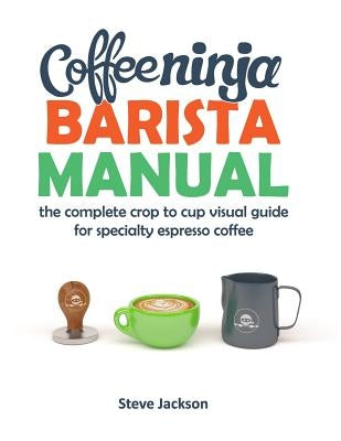 Coffee Ninja Barista Manual: The complete crop to cup visual guide for specialty espresso coffee by Jackson, Steven