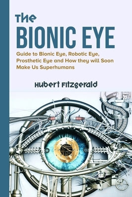The Bionic Eye: Guide to Bionic Eye, Robotic Eye, Prosthetic Eye and How they will Soon Make Us Superhumans by Fitzgerald, Hubert