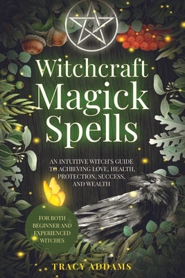 Witchcraft Magick Spells: An Intuitive Witch's Guide To Achieving Love, Health, Protection, Success, and Wealth (For Both Beginner and Experienc by Addams, Tracy