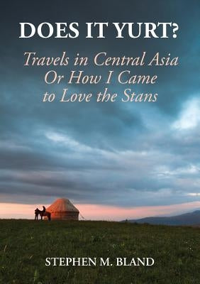 Does it Yurt? Travels in Central Asia Or How I Came to Love the Stans by Bland, Stephen M.