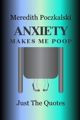 Anxiety Makes Me Poop: Just The Quotes by Poczkalski, Meredith