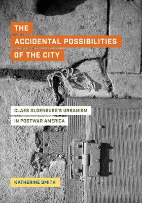 The Accidental Possibilities of the City: Claes Oldenburg's Urbanism in Postwar America by Smith, Katherine