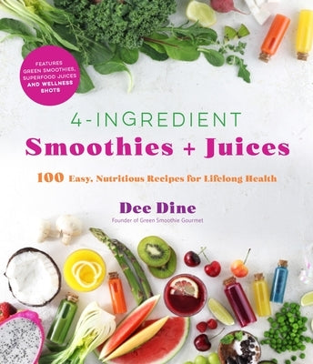 4-Ingredient Smoothies + Juices: 100 Easy, Nutritious Recipes for Lifelong Health by Dine, Dee