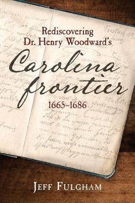 Rediscovering Dr. Henry Woodward's Carolina Frontier 1665-1686 by Fulgham, Jeff