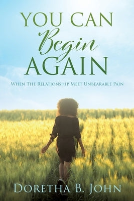 You Can Begin Again: When The Relationship Meet Unbearable Pain by John, Doretha B.