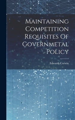 Maintaining Competition Requisites Of Governmetal Policy by Corwin, Edwards