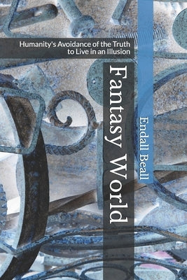 Fantasy World: Humanity's Avoidance of the Truth to Live in an Illusion by Beall, Endall