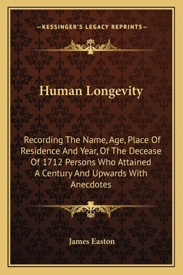 Human Longevity: Recording The Name, Age, Place Of Residence And Year, Of The Decease Of 1712 Persons Who Attained A Century And Upward by Easton, James